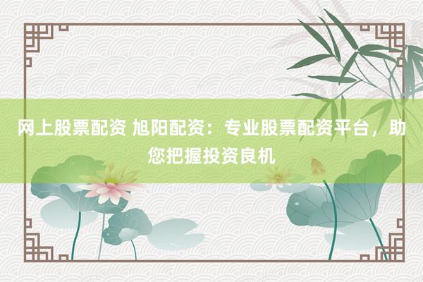 网上股票配资 旭阳配资：专业股票配资平台，助您把握投资良机