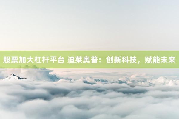 股票加大杠杆平台 迪莱奥普：创新科技，赋能未来