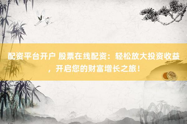 配资平台开户 股票在线配资：轻松放大投资收益，开启您的财富增长之旅！