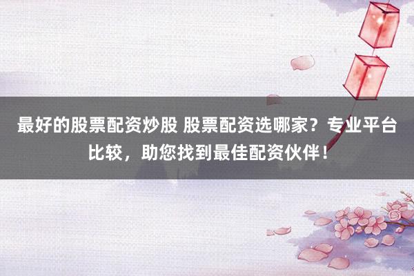最好的股票配资炒股 股票配资选哪家？专业平台比较，助您找到最佳配资伙伴！