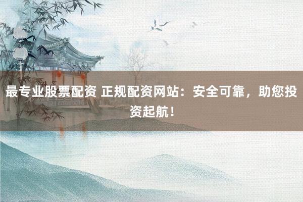 最专业股票配资 正规配资网站：安全可靠，助您投资起航！