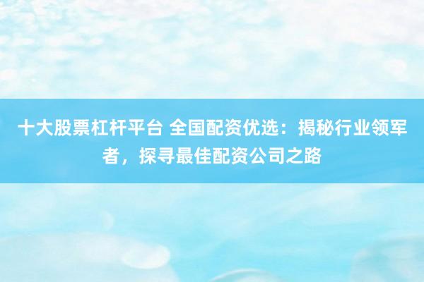 十大股票杠杆平台 全国配资优选：揭秘行业领军者，探寻最佳配资公司之路