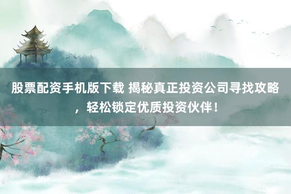 股票配资手机版下载 揭秘真正投资公司寻找攻略，轻松锁定优质投资伙伴！