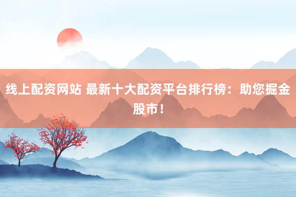 线上配资网站 最新十大配资平台排行榜：助您掘金股市！