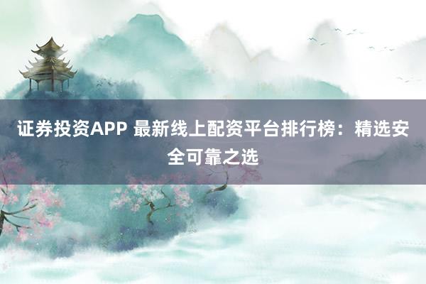 证券投资APP 最新线上配资平台排行榜：精选安全可靠之选