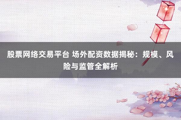 股票网络交易平台 场外配资数据揭秘：规模、风险与监管全解析