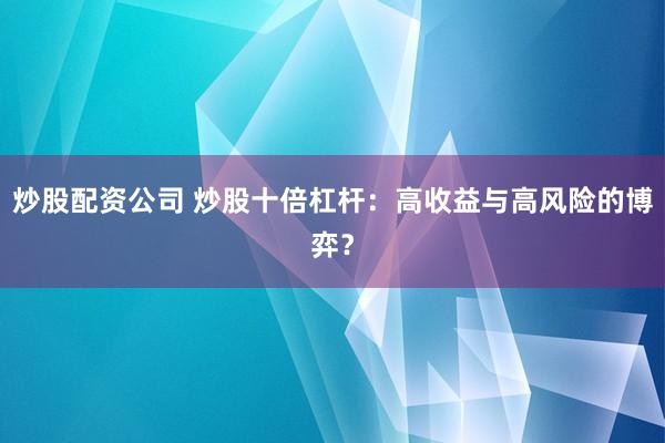 炒股配资公司 炒股十倍杠杆：高收益与高风险的博弈？