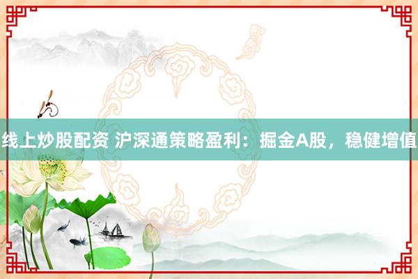 线上炒股配资 沪深通策略盈利：掘金A股，稳健增值