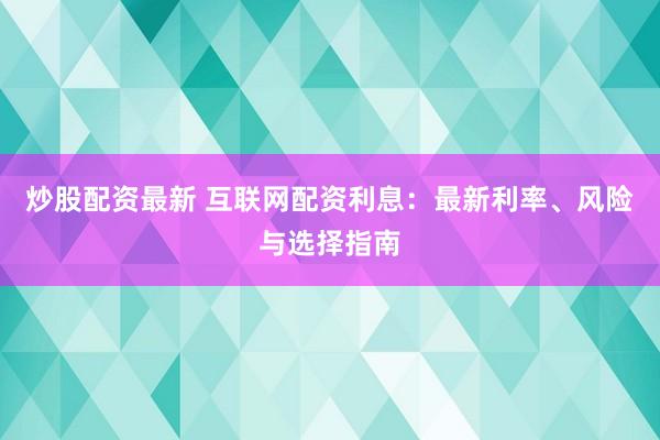 炒股配资最新 互联网配资利息：最新利率、风险与选择指南