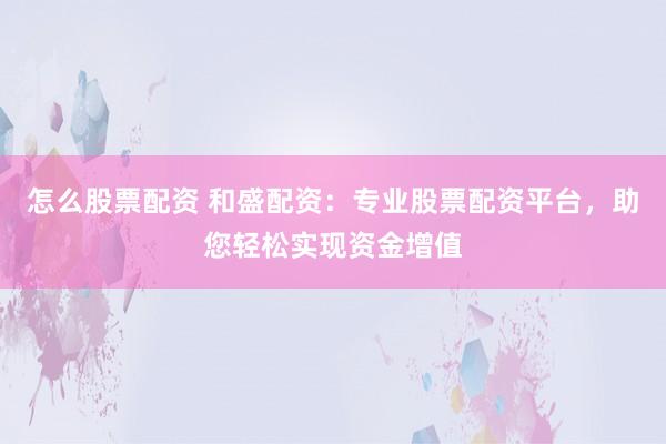 怎么股票配资 和盛配资：专业股票配资平台，助您轻松实现资金增值