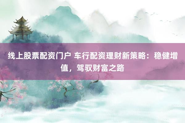 线上股票配资门户 车行配资理财新策略：稳健增值，驾驭财富之路