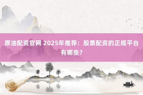 原油配资官网 2025年推荐：股票配资的正规平台有哪些？
