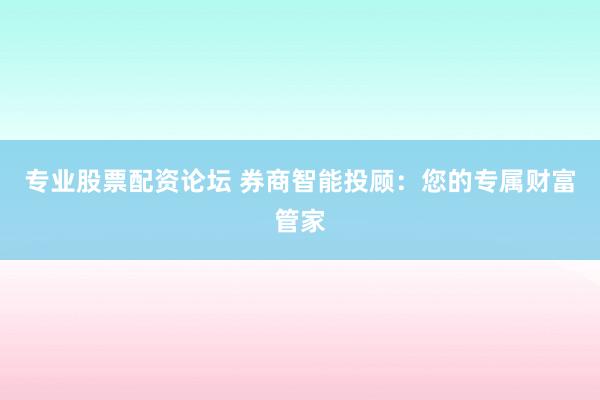 专业股票配资论坛 券商智能投顾：您的专属财富管家