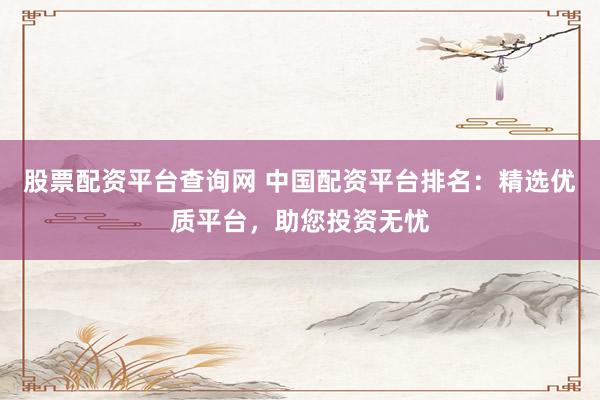 股票配资平台查询网 中国配资平台排名：精选优质平台，助您投资无忧