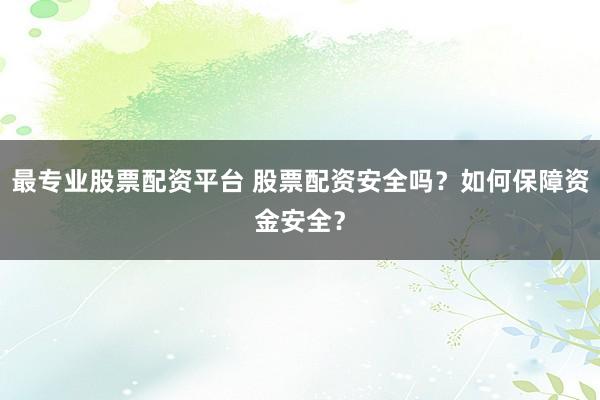 最专业股票配资平台 股票配资安全吗？如何保障资金安全？