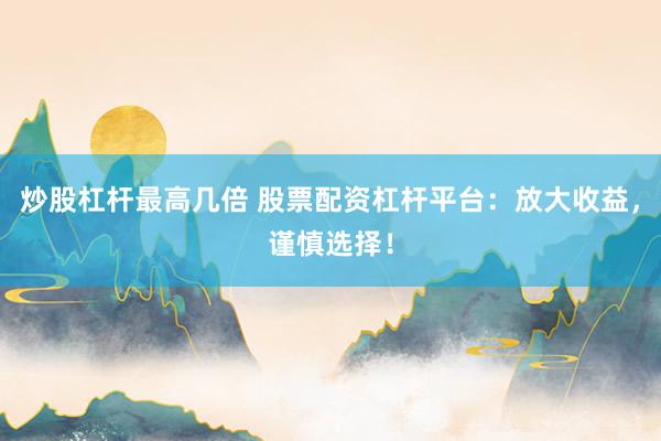 炒股杠杆最高几倍 股票配资杠杆平台：放大收益，谨慎选择！