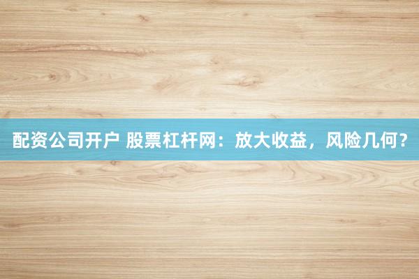 配资公司开户 股票杠杆网：放大收益，风险几何？