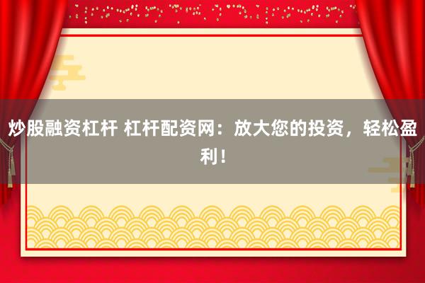 炒股融资杠杆 杠杆配资网：放大您的投资，轻松盈利！