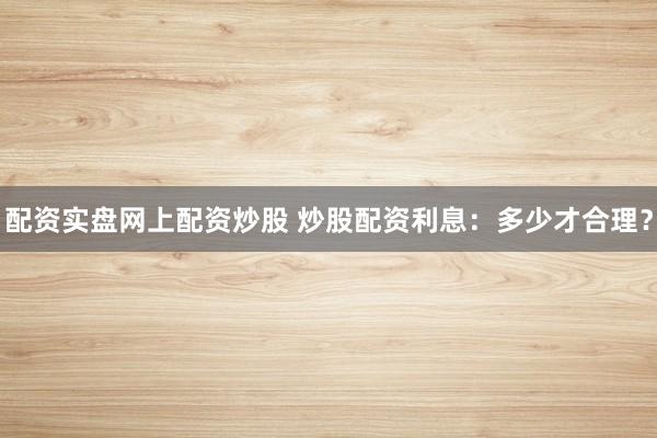 配资实盘网上配资炒股 炒股配资利息：多少才合理？