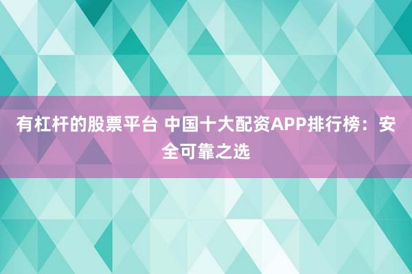 有杠杆的股票平台 中国十大配资APP排行榜：安全可靠之选