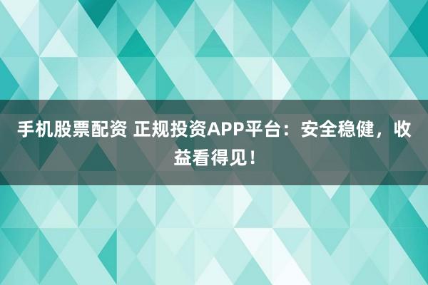 手机股票配资 正规投资APP平台：安全稳健，收益看得见！