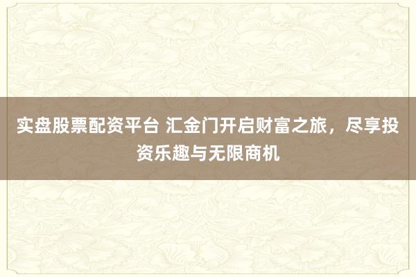 实盘股票配资平台 汇金门开启财富之旅，尽享投资乐趣与无限商机