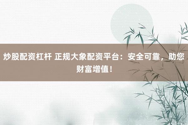 炒股配资杠杆 正规大象配资平台：安全可靠，助您财富增值！