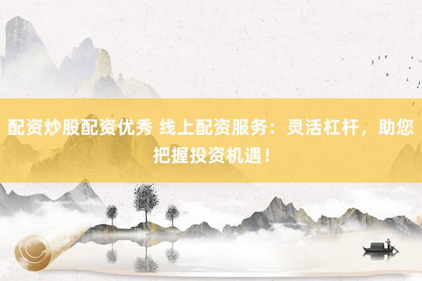 配资炒股配资优秀 线上配资服务：灵活杠杆，助您把握投资机遇！
