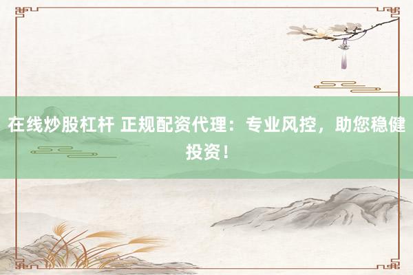 在线炒股杠杆 正规配资代理：专业风控，助您稳健投资！