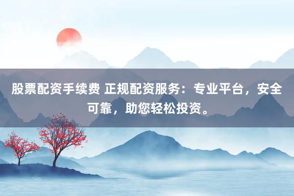 股票配资手续费 正规配资服务：专业平台，安全可靠，助您轻松投资。