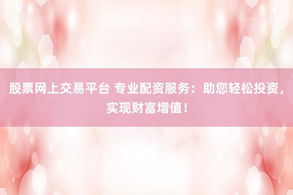 股票网上交易平台 专业配资服务：助您轻松投资，实现财富增值！