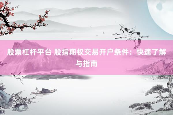 股票杠杆平台 股指期权交易开户条件：快速了解与指南