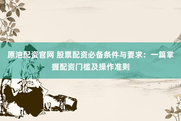 原油配资官网 股票配资必备条件与要求：一篇掌握配资门槛及操作准则
