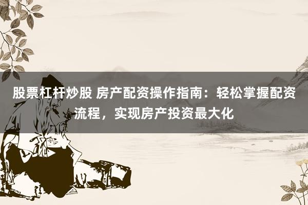 股票杠杆炒股 房产配资操作指南：轻松掌握配资流程，实现房产投资最大化