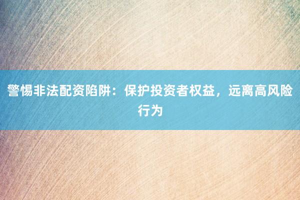 警惕非法配资陷阱：保护投资者权益，远离高风险行为