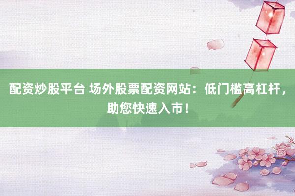 配资炒股平台 场外股票配资网站：低门槛高杠杆，助您快速入市！