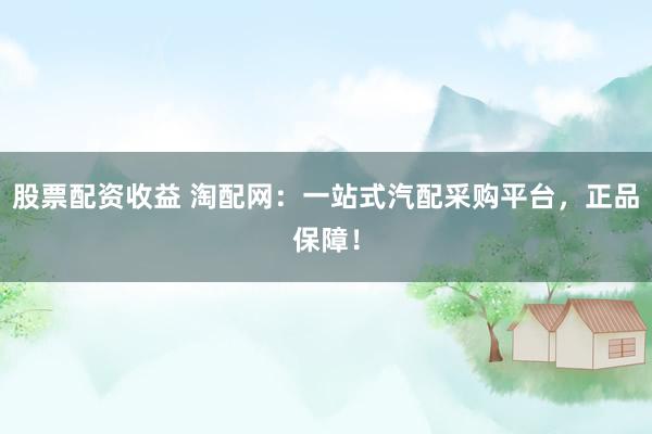 股票配资收益 淘配网：一站式汽配采购平台，正品保障！