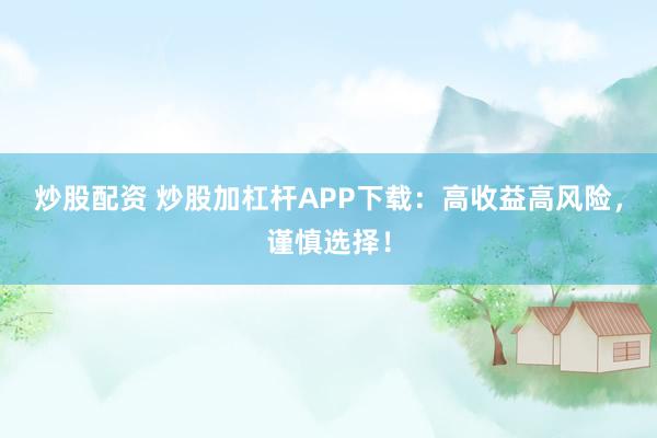 炒股配资 炒股加杠杆APP下载：高收益高风险，谨慎选择！