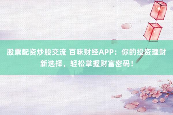 股票配资炒股交流 百味财经APP：你的投资理财新选择，轻松掌握财富密码！