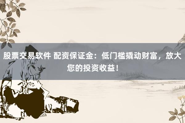 股票交易软件 配资保证金：低门槛撬动财富，放大您的投资收益！