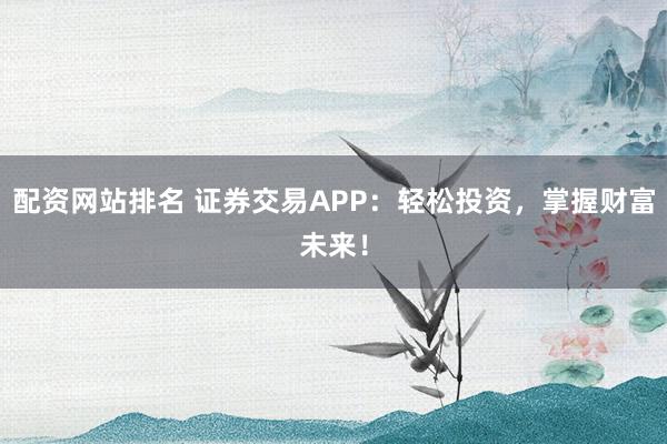 配资网站排名 证券交易APP：轻松投资，掌握财富未来！