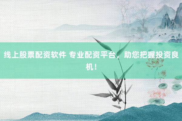 线上股票配资软件 专业配资平台，助您把握投资良机！