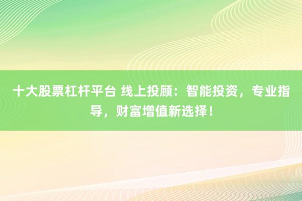 十大股票杠杆平台 线上投顾：智能投资，专业指导，财富增值新选择！