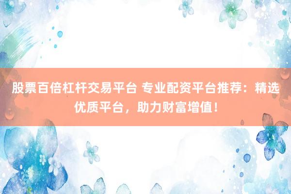 股票百倍杠杆交易平台 专业配资平台推荐：精选优质平台，助力财富增值！