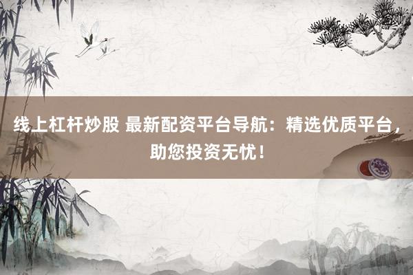 线上杠杆炒股 最新配资平台导航：精选优质平台，助您投资无忧！