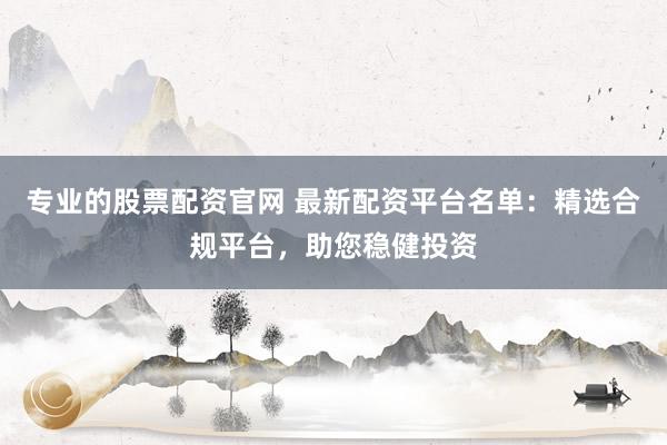 专业的股票配资官网 最新配资平台名单：精选合规平台，助您稳健投资