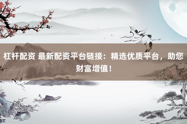 杠杆配资 最新配资平台链接：精选优质平台，助您财富增值！