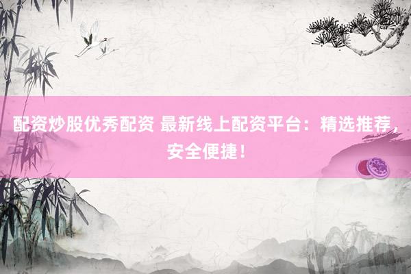 配资炒股优秀配资 最新线上配资平台：精选推荐，安全便捷！