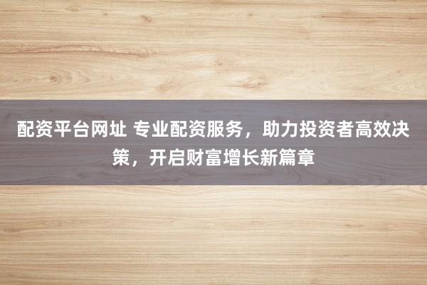 配资平台网址 专业配资服务，助力投资者高效决策，开启财富增长新篇章