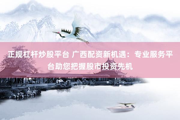 正规杠杆炒股平台 广西配资新机遇：专业服务平台助您把握股市投资先机